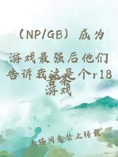 （NP/GB）成为游戏最强后他们告诉我这是个r18游戏