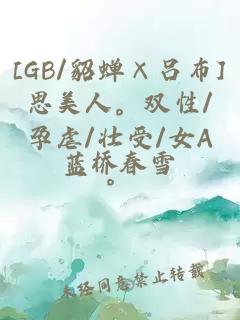 [GB/貂蝉×吕布]思美人。双性/孕虐/壮受/女A。